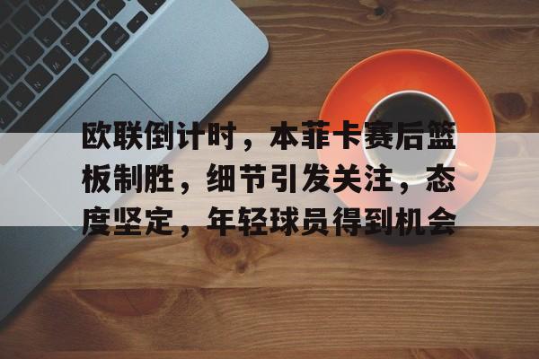 关于欧联倒计时，本菲卡赛后篮板制胜，细节引发关注，态度坚定，年轻球员得到机会的信息-英雄联盟赔率